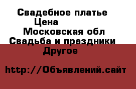 Свадебное платье › Цена ­ 20 000 - Московская обл. Свадьба и праздники » Другое   
